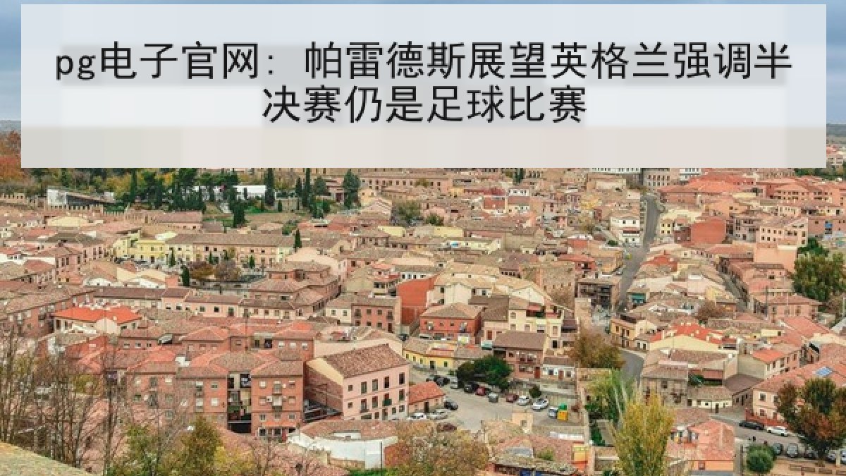 pg电子官网: 帕雷德斯展望英格兰强调半决赛仍是足球比赛