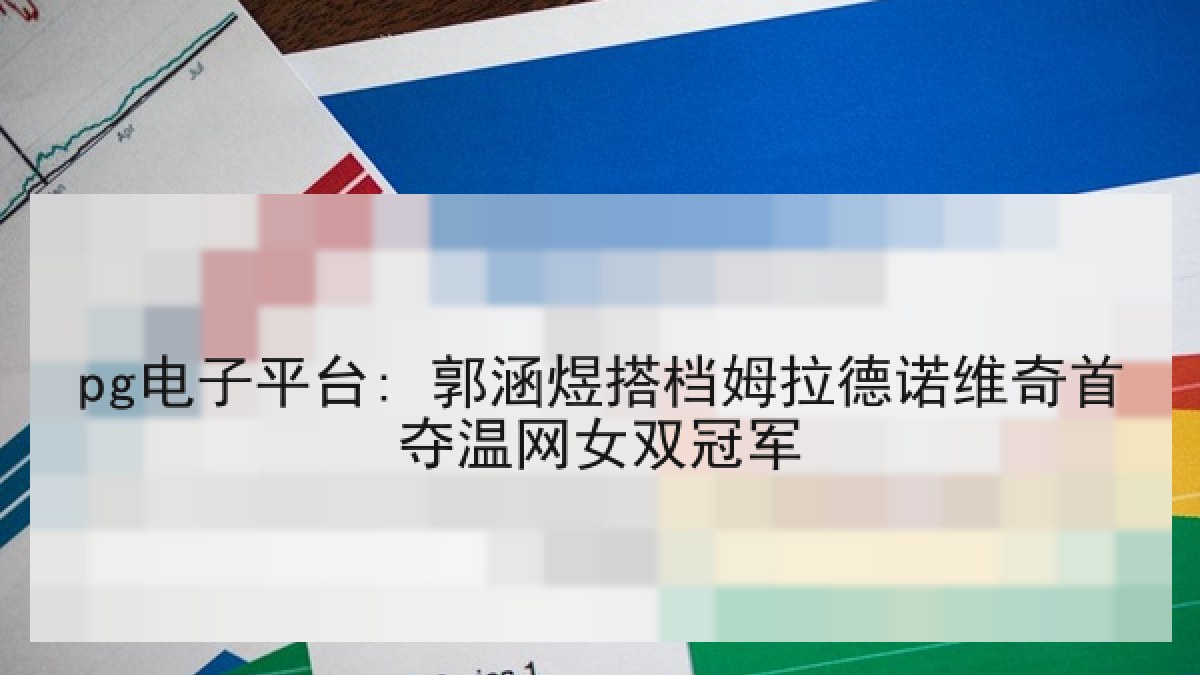 pg电子平台: 郭涵煜搭档姆拉德诺维奇首夺温网女双冠军