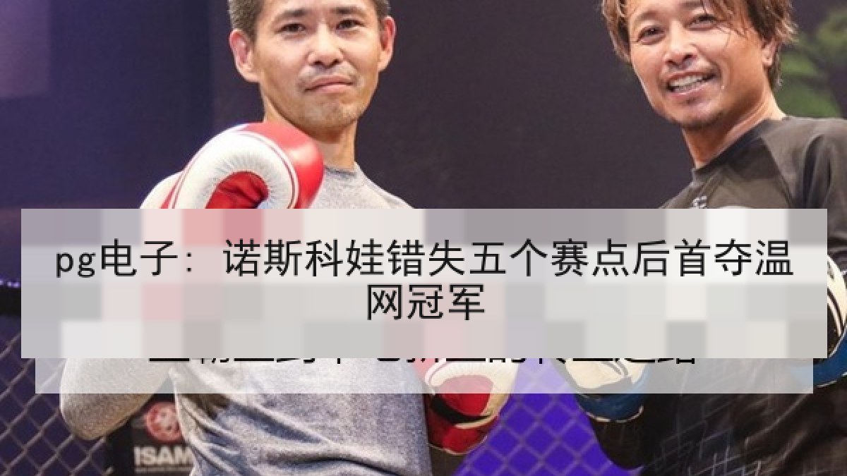 pg电子: 诺斯科娃错失五个赛点后首夺温网冠军