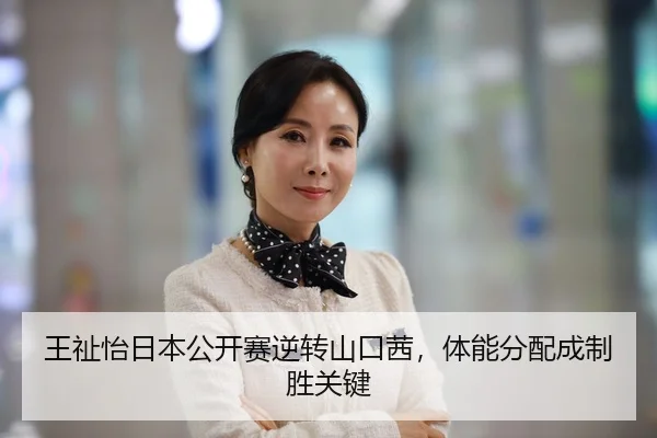 王祉怡日本公开赛逆转山口茜，体能分配成制胜关键