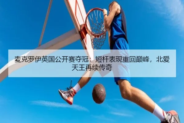 麦克罗伊英国公开赛夺冠：短杆表现重回巅峰，北爱天王再续传奇