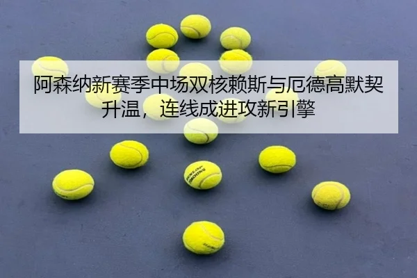 阿森纳新赛季中场双核赖斯与厄德高默契升温，连线成进攻新引擎