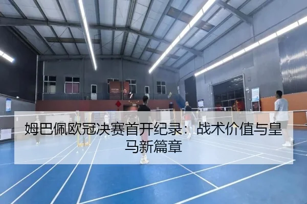 姆巴佩欧冠决赛首开纪录：战术价值与皇马新篇章