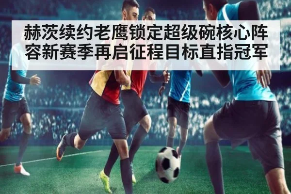 赫茨续约老鹰锁定超级碗核心阵容新赛季再启征程目标直指冠军