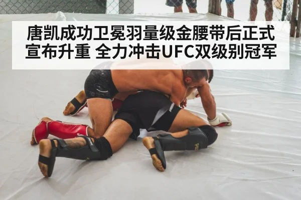 唐凯成功卫冕羽量级金腰带后正式宣布升重 全力冲击UFC双级别冠军