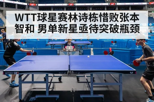 WTT球星赛林诗栋惜败张本智和 男单新星亟待突破瓶颈