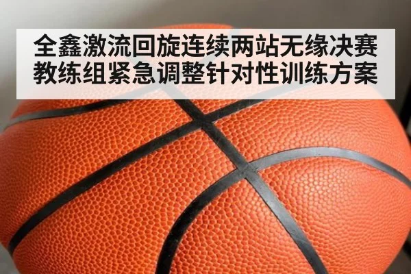 全鑫激流回旋连续两站无缘决赛教练组紧急调整针对性训练方案
