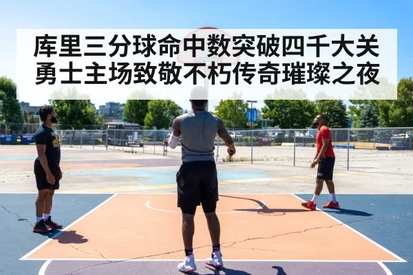 库里三分球命中数突破四千大关勇士主场致敬不朽传奇璀璨之夜