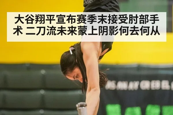 大谷翔平宣布赛季末接受肘部手术 二刀流未来蒙上阴影何去何从