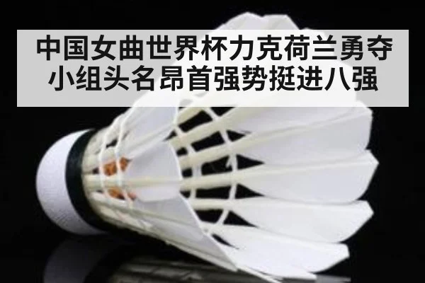 中国女曲世界杯力克荷兰勇夺小组头名昂首强势挺进八强