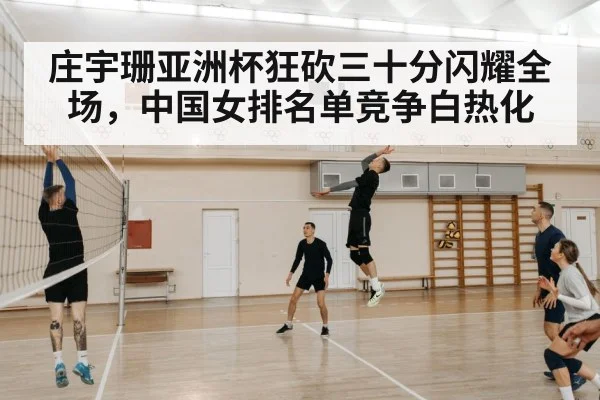 庄宇珊亚洲杯狂砍三十分闪耀全场,中国女排名单竞争白热化
