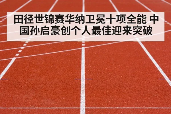 田径世锦赛华纳卫冕十项全能 中国孙启豪创个人最佳迎来突破