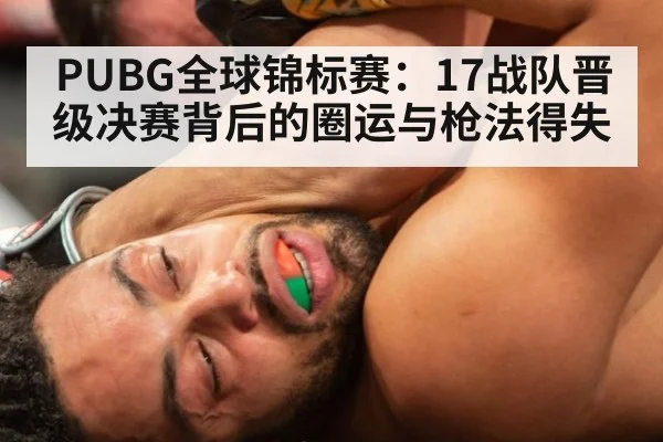 PUBG全球锦标赛:17战队晋级决赛背后的圈运与枪法得失