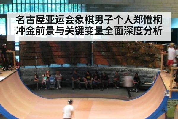 名古屋亚运会象棋男子个人郑惟桐冲金前景与关键变量全面深度分析